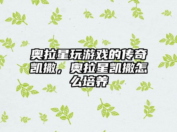 奥拉星玩游戏的传奇凯撒，奥拉星凯撒怎么培养