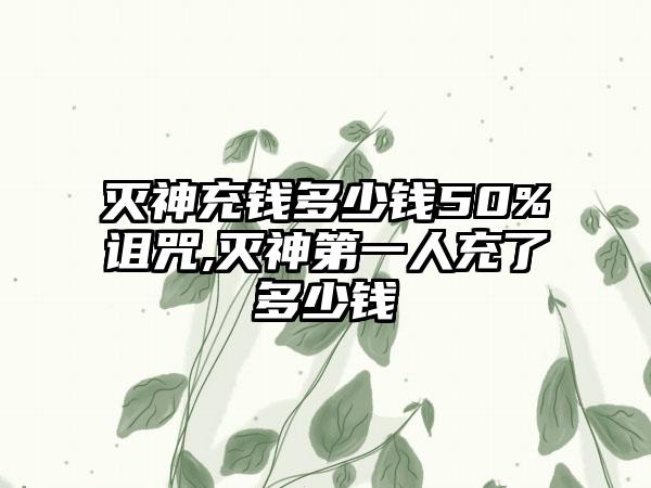 灭神充钱多少钱50%诅咒,灭神第一人充了多少钱