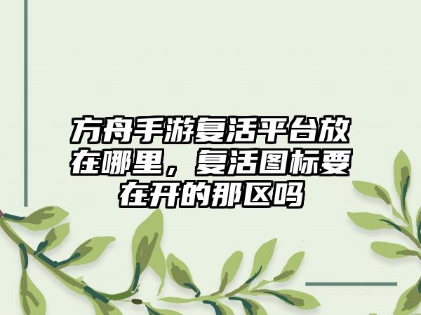 方舟手游复活平台放在哪里，复活图标要在开的那区吗