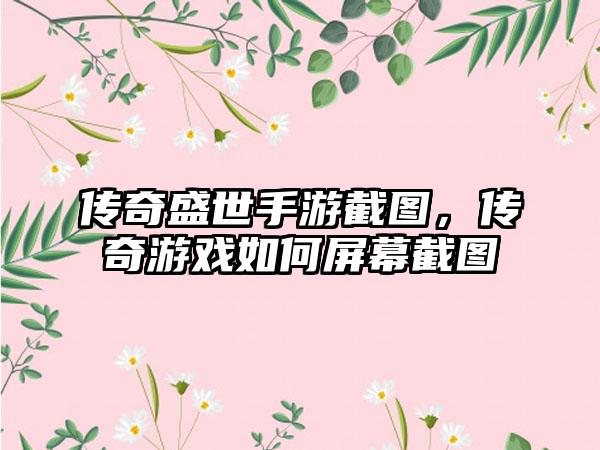 传奇盛世手游截图，传奇游戏如何屏幕截图