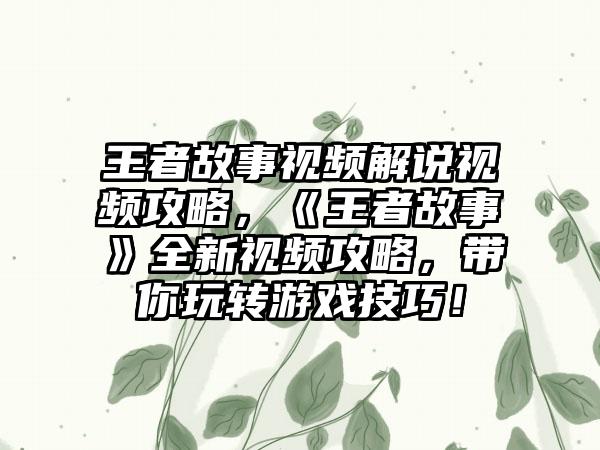 王者故事视频解说视频攻略，《王者故事》全新视频攻略，带你玩转游戏技巧！