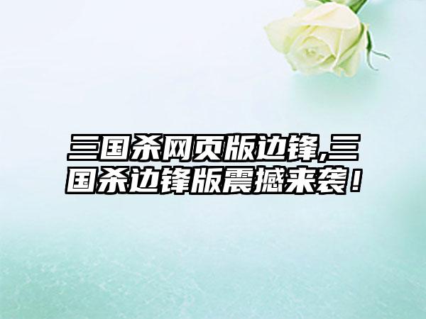 三国杀网页版边锋,三国杀边锋版震撼来袭！