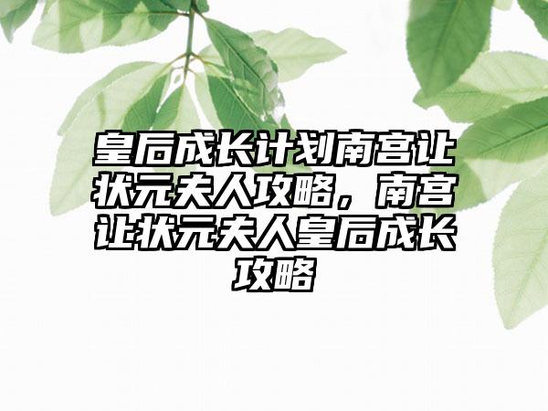 皇后成长计划南宫让状元夫人攻略，南宫让状元夫人皇后成长攻略