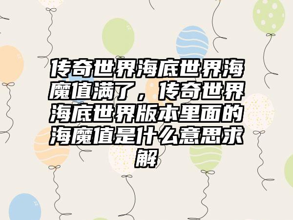 传奇世界海底世界海魔值满了，传奇世界海底世界版本里面的海魔值是什么意思求解