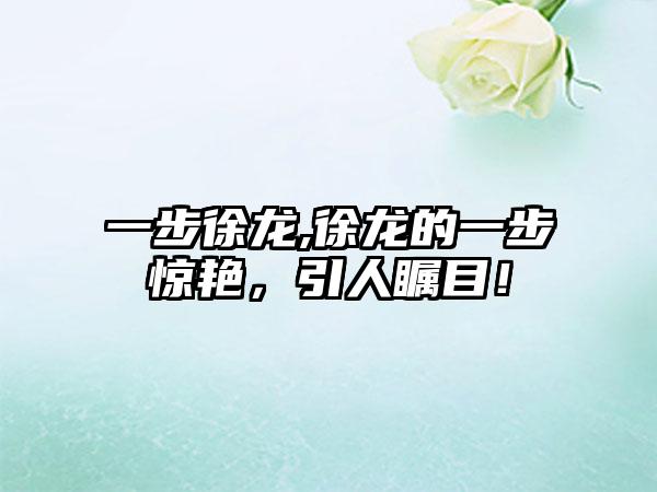 一步徐龙,徐龙的一步惊艳，引人瞩目！