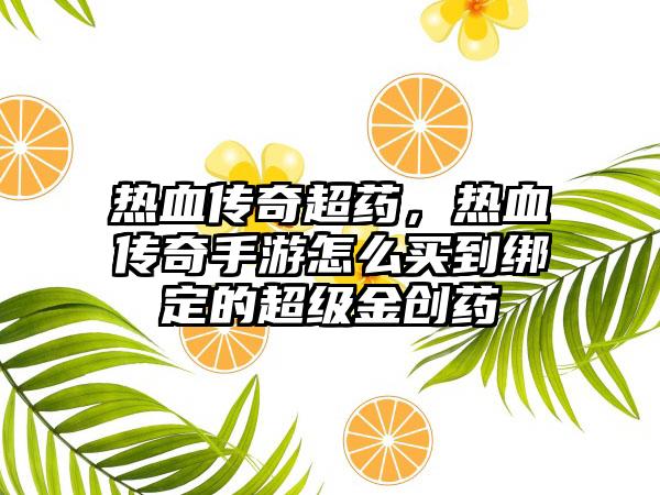 热血传奇超药，热血传奇手游怎么买到绑定的超级金创药