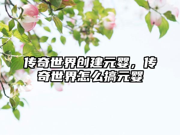 传奇世界创建元婴，传奇世界怎么搞元婴