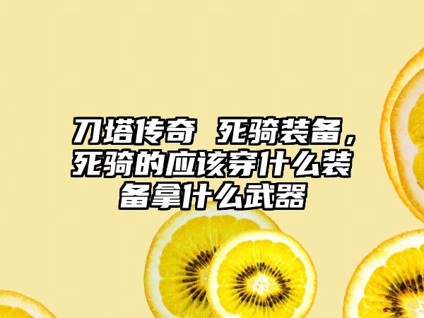 刀塔传奇 死骑装备，死骑的应该穿什么装备拿什么武器