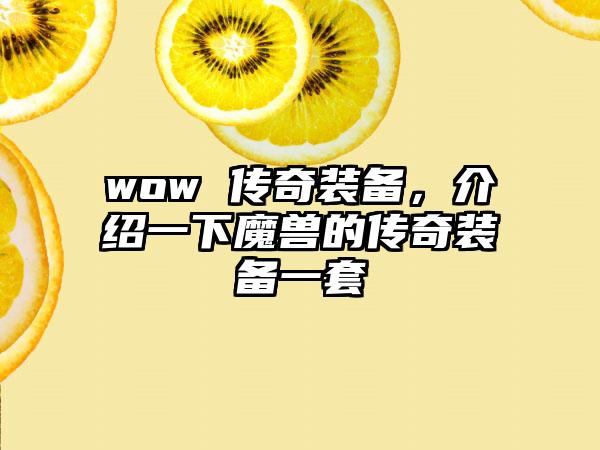 wow 传奇装备，介绍一下魔兽的传奇装备一套