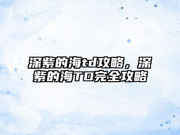 深紫的海td攻略，深紫的海TD完全攻略