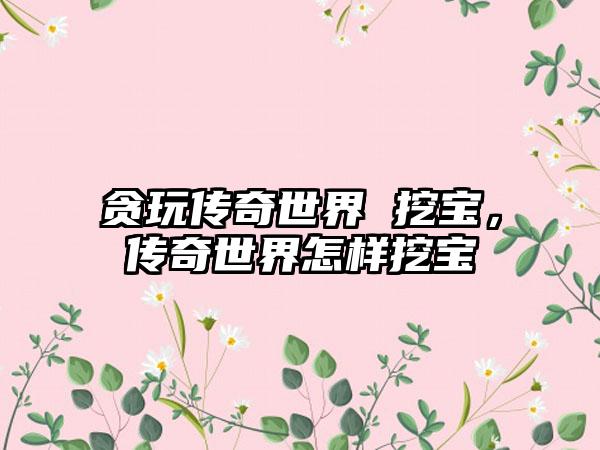 贪玩传奇世界 挖宝，传奇世界怎样挖宝