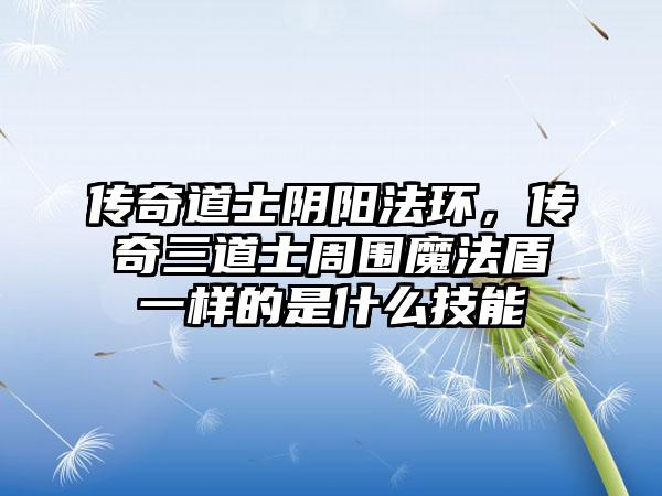 传奇道士阴阳法环，传奇三道士周围魔法盾一样的是什么技能