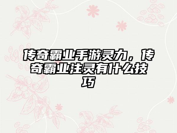传奇霸业手游灵力，传奇霸业注灵有什么技巧
