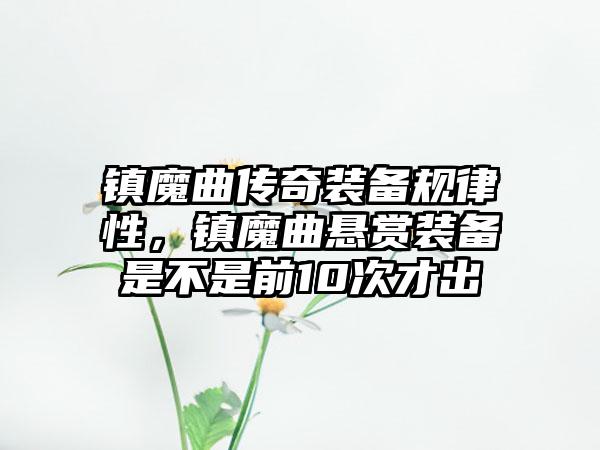 镇魔曲传奇装备规律性，镇魔曲悬赏装备是不是前10次才出