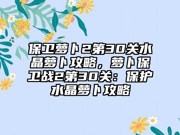 保卫萝卜2第30关水晶萝卜攻略，萝卜保卫战2第30关：保护水晶萝卜攻略