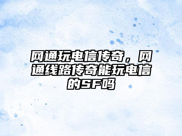 网通玩电信传奇，网通线路传奇能玩电信的SF吗