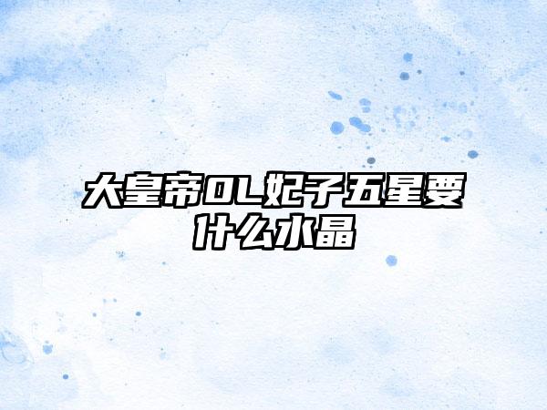大皇帝0L妃子五星要什么水晶