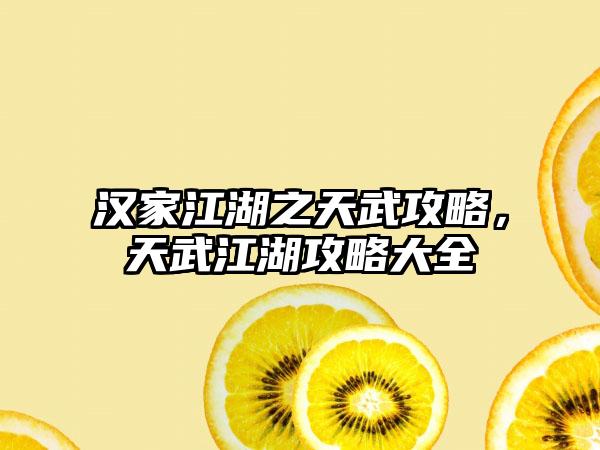 汉家江湖之天武攻略，天武江湖攻略大全