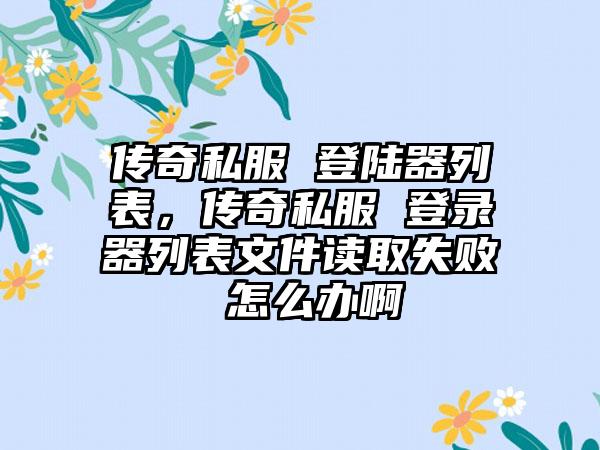 传奇私服 登陆器列表，传奇私服 登录器列表文件读取失败 怎么办啊