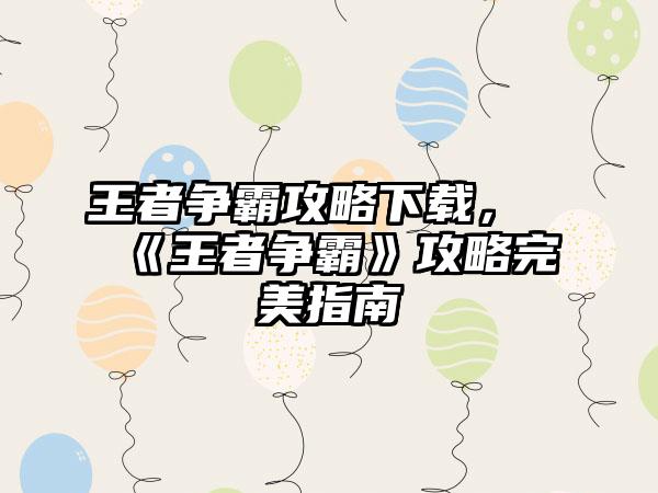 王者争霸攻略下载，《王者争霸》攻略完美指南