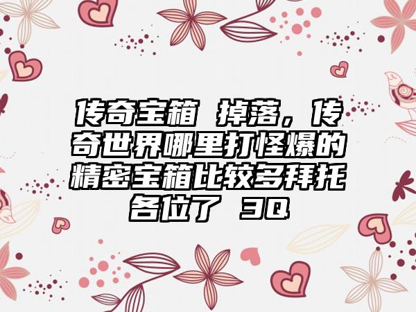 传奇宝箱 掉落，传奇世界哪里打怪爆的精密宝箱比较多拜托各位了 3Q