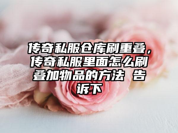 传奇私服仓库刷重叠，传奇私服里面怎么刷叠加物品的方法 告诉下