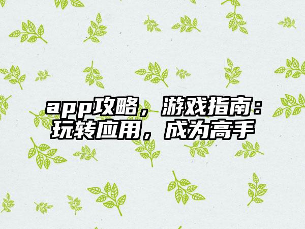 app攻略，游戏指南：玩转应用，成为高手