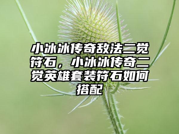 小冰冰传奇敌法二觉符石，小冰冰传奇二觉英雄套装符石如何搭配