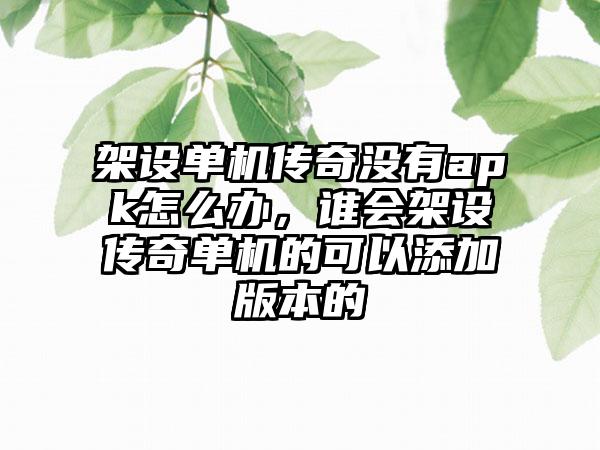 架设单机传奇没有apk怎么办，谁会架设传奇单机的可以添加版本的