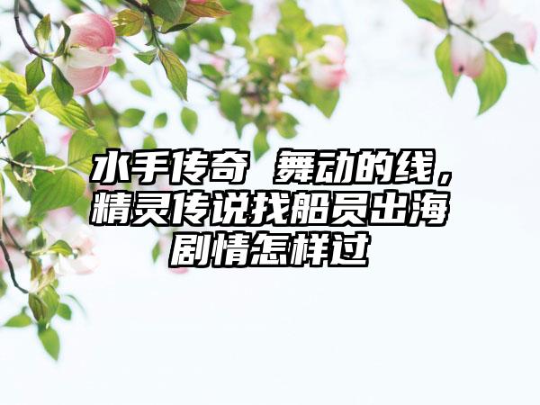 水手传奇 舞动的线，精灵传说找船员出海剧情怎样过