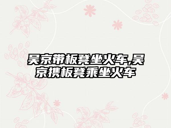 吴京带板凳坐火车,吴京携板凳乘坐火车