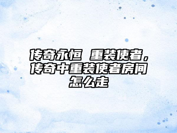 传奇永恒 重装使者，传奇中重装使者房间怎么走