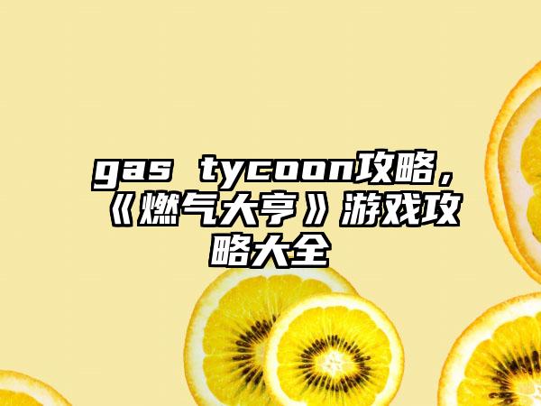 gas tycoon攻略，《燃气大亨》游戏攻略大全