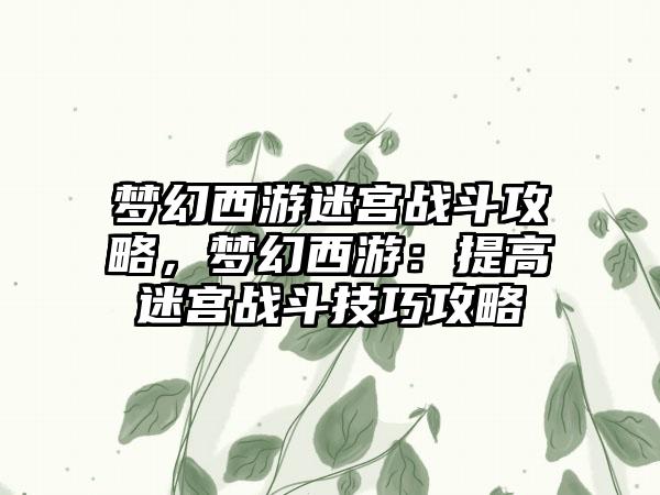 梦幻西游迷宫战斗攻略，梦幻西游：提高迷宫战斗技巧攻略