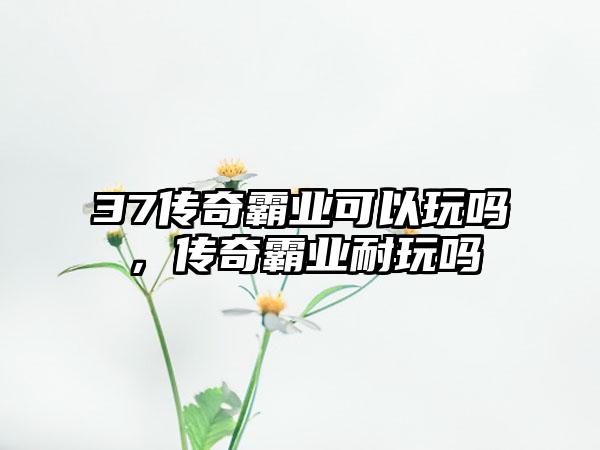 37传奇霸业可以玩吗，传奇霸业耐玩吗