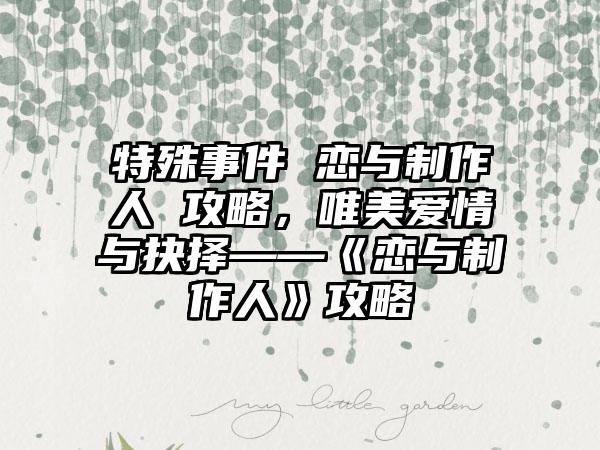 特殊事件 恋与制作人 攻略，唯美爱情与抉择——《恋与制作人》攻略