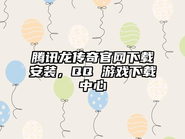 腾讯龙传奇官网下载安装，QQ 游戏下载中心