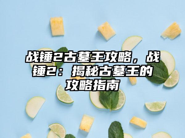 战锤2古墓王攻略，战锤2：揭秘古墓王的攻略指南