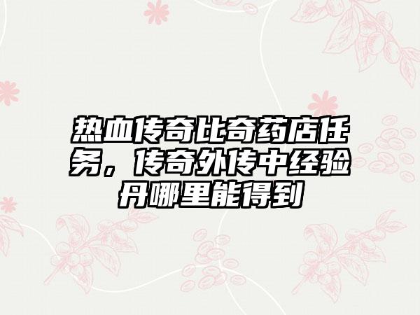 热血传奇比奇药店任务，传奇外传中经验丹哪里能得到