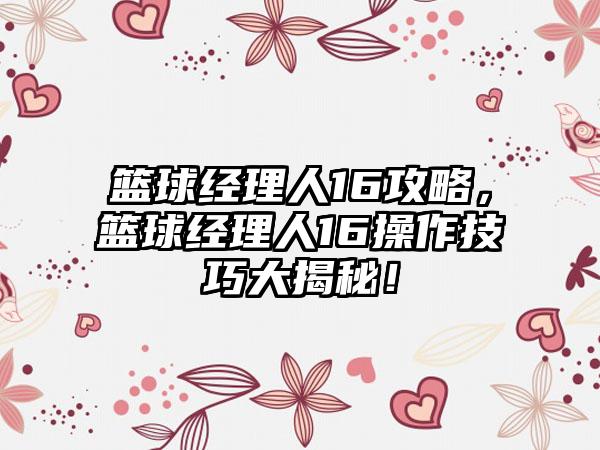 篮球经理人16攻略，篮球经理人16操作技巧大揭秘！