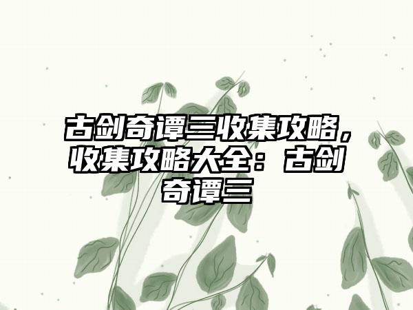 古剑奇谭三收集攻略，收集攻略大全：古剑奇谭三