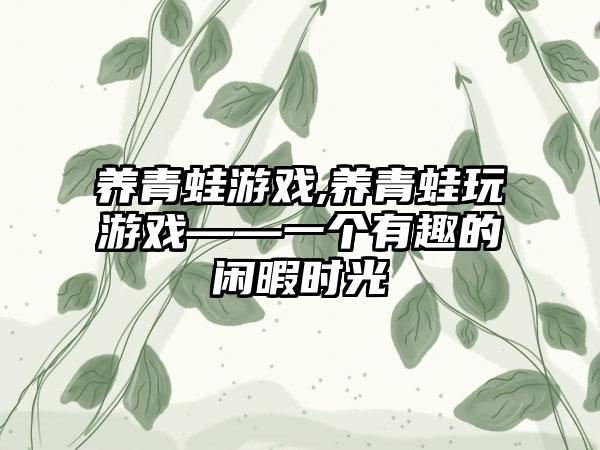 养青蛙游戏,养青蛙玩游戏——一个有趣的闲暇时光