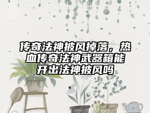 传奇法神披风掉落，热血传奇法神武器箱能开出法神披风吗