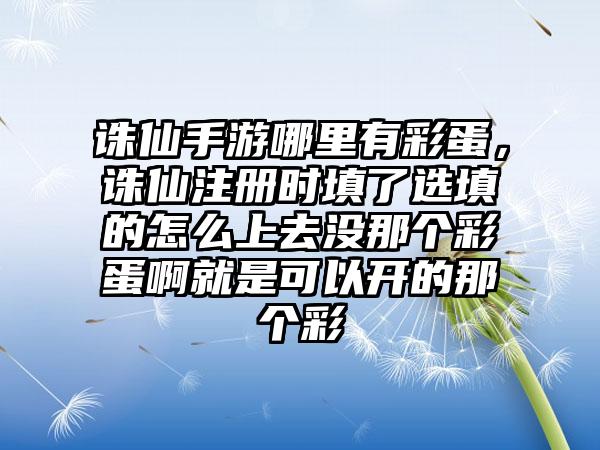 诛仙手游哪里有彩蛋，诛仙注册时填了选填的怎么上去没那个彩蛋啊就是可以开的那个彩