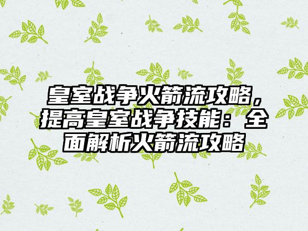 皇室战争火箭流攻略，提高皇室战争技能：全面解析火箭流攻略