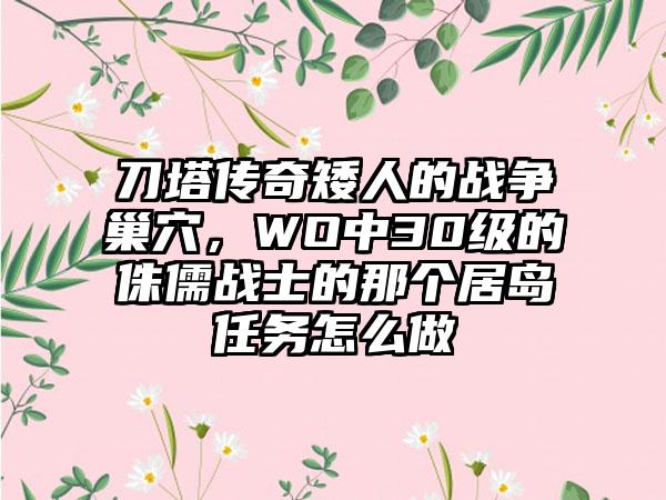 刀塔传奇矮人的战争巢穴，WO中30级的侏儒战士的那个居岛任务怎么做