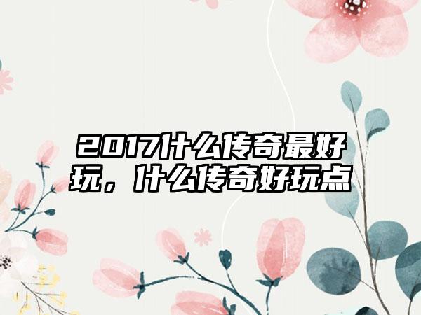 2017什么传奇最好玩，什么传奇好玩点