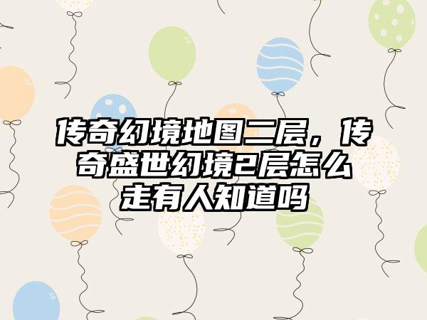 传奇幻境地图二层，传奇盛世幻境2层怎么走有人知道吗