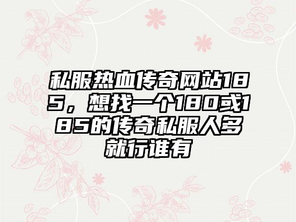 私服热血传奇网站185，想找一个180或185的传奇私服人多就行谁有