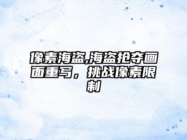 像素海盗,海盗抢夺画面重写，挑战像素限制